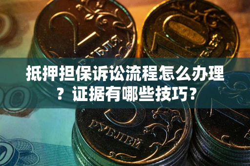 武汉抵押担保诉讼流程怎么办理？证据有哪些技巧？