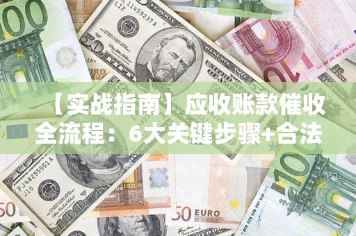 武汉【实战指南】应收账款催收全流程：6大关键步骤+合法回款技巧