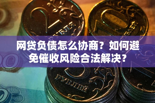 武汉网贷负债怎么协商？如何避免催收风险合法解决？