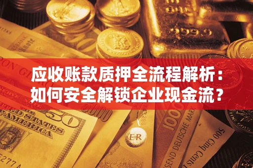 武汉应收账款质押全流程解析：如何安全解锁企业现金流？