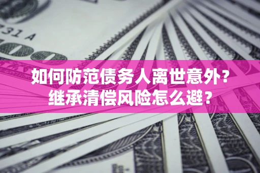 武汉如何防范债务人离世意外？继承清偿风险怎么避？