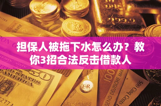 武汉担保人被拖下水怎么办？教你3招合法反击借款人
