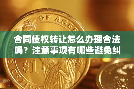 武汉合同债权转让怎么办理合法吗？注意事项有哪些避免纠纷？