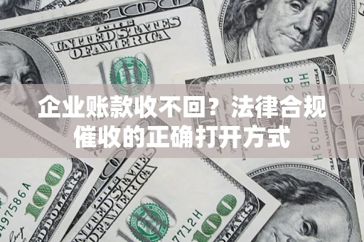 武汉企业账款收不回？法律合规催收的正确打开方式