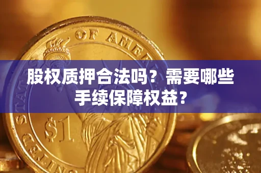 武汉股权质押合法吗？需要哪些手续保障权益？