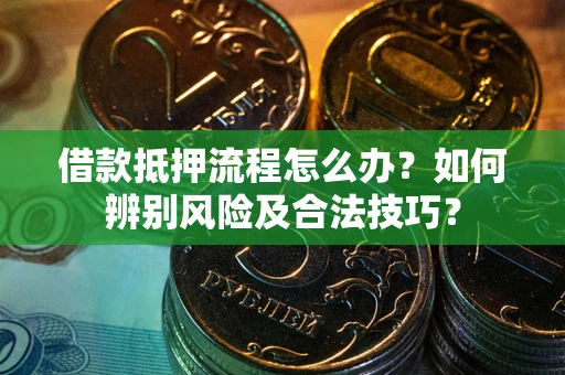 武汉借款抵押流程怎么办？如何辨别风险及合法技巧？