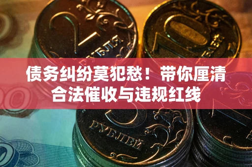 武汉债务纠纷莫犯愁！带你厘清合法催收与违规红线