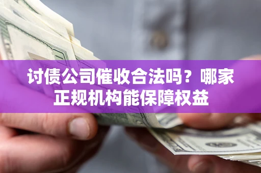 武汉讨债公司催收合法吗？哪家正规机构能保障权益