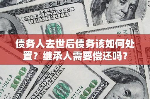 武汉债务人去世后债务该如何处置？继承人需要偿还吗？