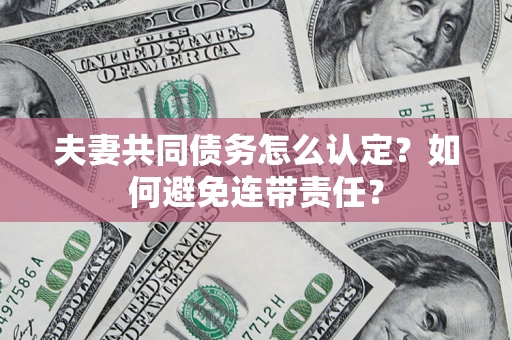武汉夫妻共同债务怎么认定？如何避免连带责任？