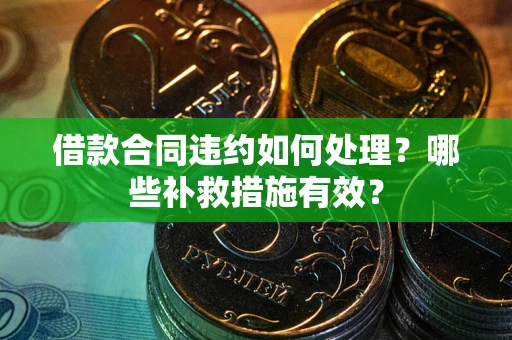 武汉借款合同违约如何处理？哪些补救措施有效？