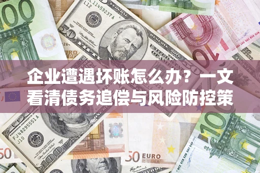 武汉企业遭遇坏账怎么办？一文看清债务追偿与风险防控策略