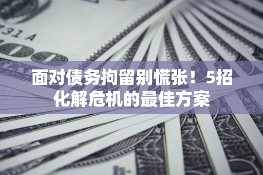 武汉面对债务拘留别慌张！5招化解危机的最佳方案