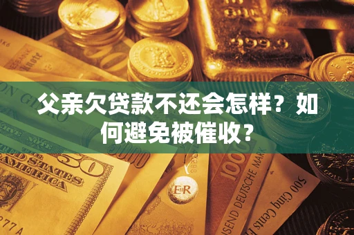 武汉父亲欠贷款不还会怎样？如何避免被催收？