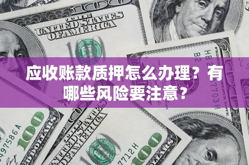 武汉应收账款质押怎么办理？有哪些风险要注意？