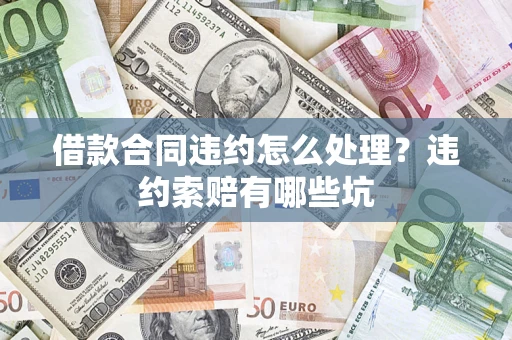 武汉借款合同违约怎么处理？违约索赔有哪些坑