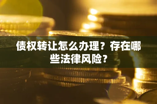 武汉债权转让怎么办理？存在哪些法律风险？