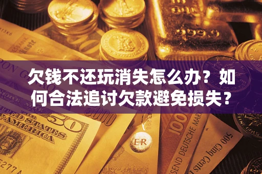 武汉欠钱不还玩消失怎么办？如何合法追讨欠款避免损失？