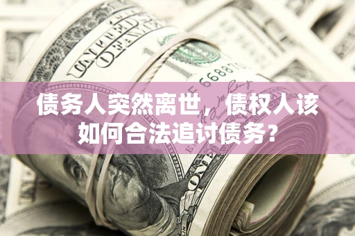 武汉债务人突然离世，债权人该如何合法追讨债务？