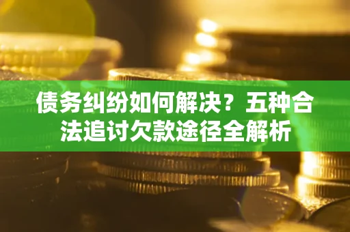 武汉债务纠纷如何解决？五种合法追讨欠款途径全解析