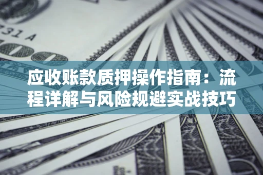 武汉应收账款质押操作指南:流程详解与风险规避实战技巧 武汉应收账款质押操作指南:流程详解与风险规避实战技巧