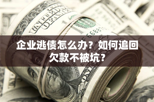 武汉企业逃债怎么办？如何追回欠款不被坑？