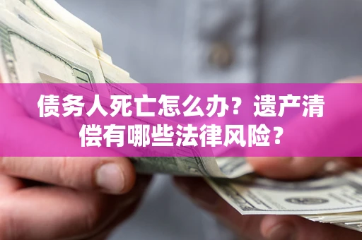 武汉债务人死亡怎么办？遗产清偿有哪些法律风险？