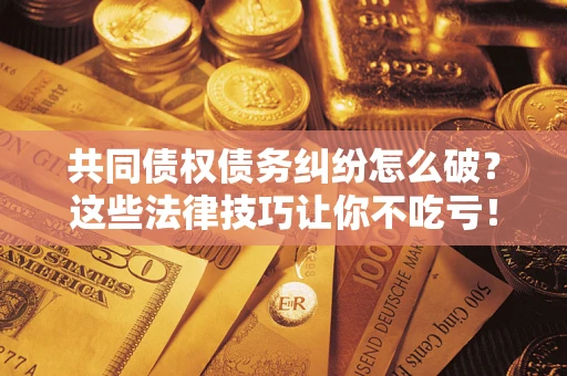 武汉共同债权债务纠纷怎么破？这些法律技巧让你不吃亏！