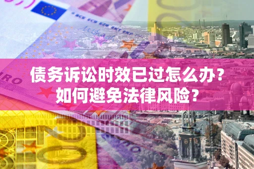 武汉债务诉讼时效已过怎么办？如何避免法律风险？