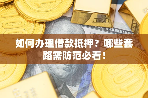 武汉如何办理借款抵押？哪些套路需防范必看！