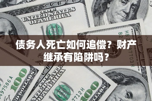 武汉债务人死亡如何追偿？财产继承有陷阱吗？