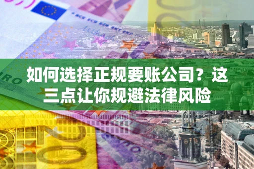 武汉如何选择正规要账公司？这三点让你规避法律风险