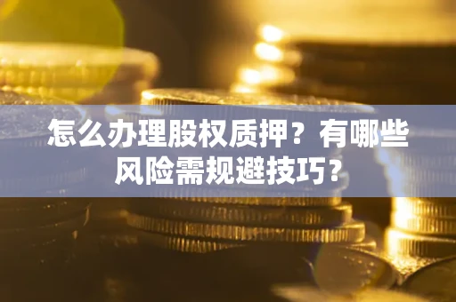 武汉怎么办理股权质押？有哪些风险需规避技巧？