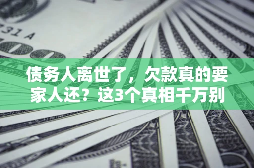 武汉债务人离世了，欠款真的要家人还？这3个真相千万别弄错