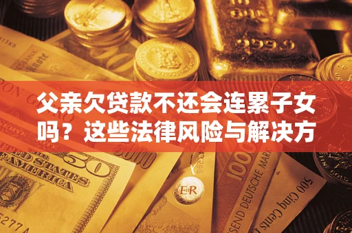 武汉父亲欠贷款不还会连累子女吗？这些法律风险与解决方法要早知道！