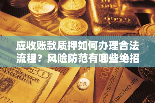 武汉应收账款质押如何办理合法流程？风险防范有哪些绝招？