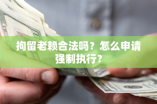 武汉拘留老赖合法吗？怎么申请强制执行？