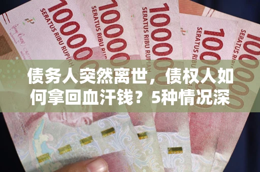 武汉债务人突然离世，债权人如何拿回血汗钱？5种情况深度解析