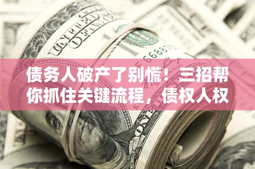 武汉债务人破产了别慌！三招帮你抓住关键流程，债权人权益不再缩水