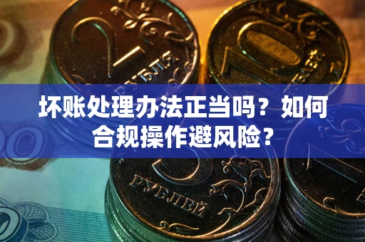 武汉坏账处理办法正当吗？如何合规操作避风险？