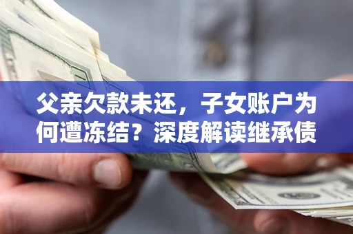 武汉父亲欠款未还，子女账户为何遭冻结？深度解读继承债务迷局