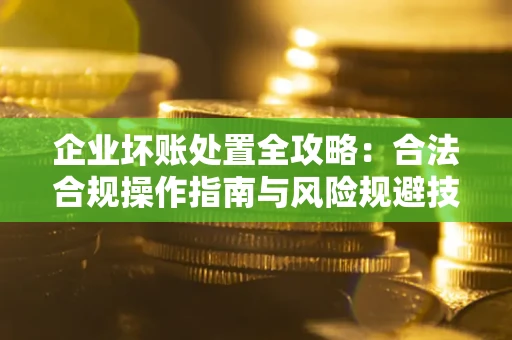 武汉企业坏账处置全攻略：合法合规操作指南与风险规避技巧解析
