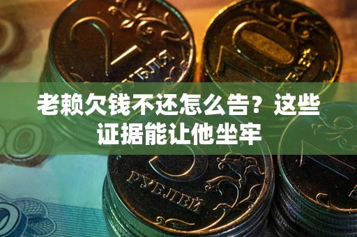 武汉老赖欠钱不还怎么告？这些证据能让他坐牢