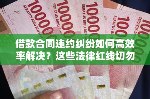 武汉借款合同违约纠纷如何高效率解决？这些法律红线切勿触碰