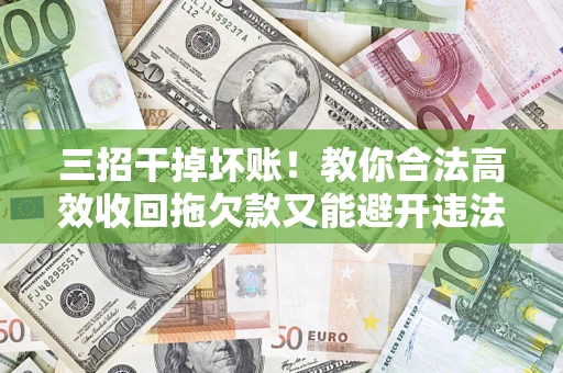 武汉三招干掉坏账！教你合法高效收回拖欠款又能避开违法雷区