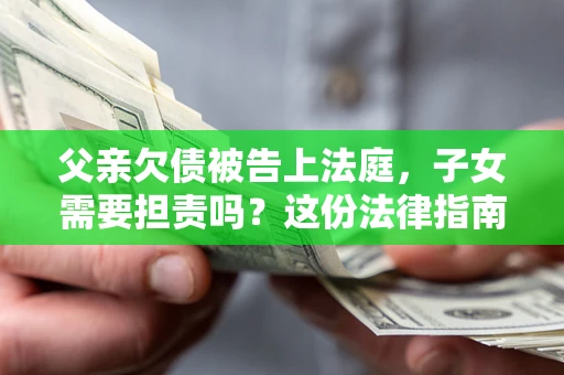 武汉父亲欠债被告上法庭，子女需要担责吗？这份法律指南必须看完
