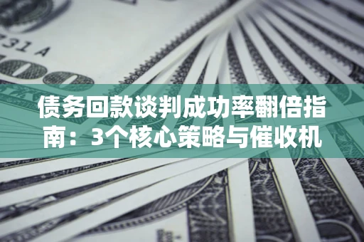 武汉债务回款谈判成功率翻倍指南：3个核心策略与催收机构避坑法则