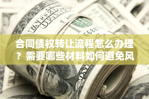 武汉合同债权转让流程怎么办理？需要哪些材料如何避免风险？