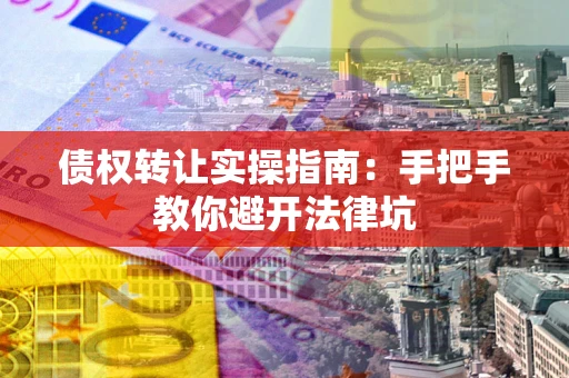 武汉债权转让实操指南：手把手教你避开法律坑
