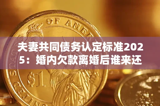 武汉夫妻共同债务认定标准2025:婚内欠款离婚后谁来还? 武汉夫妻共同债务认定标准2025:婚内欠款离婚后谁来还?